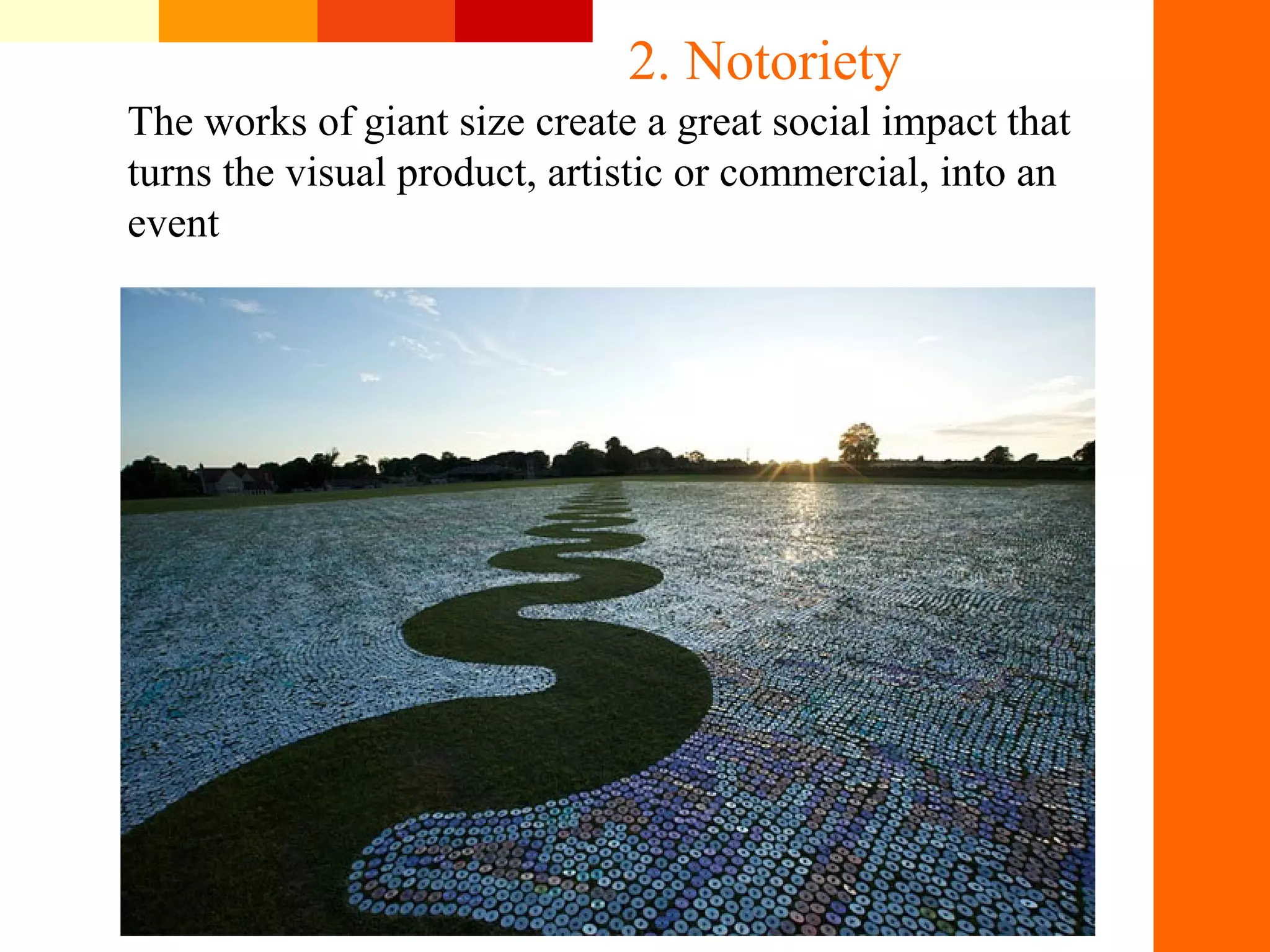 The works of giant size create a great social impact that
turns the visual product, artistic or commercial, into an
event
2. Notoriety
 