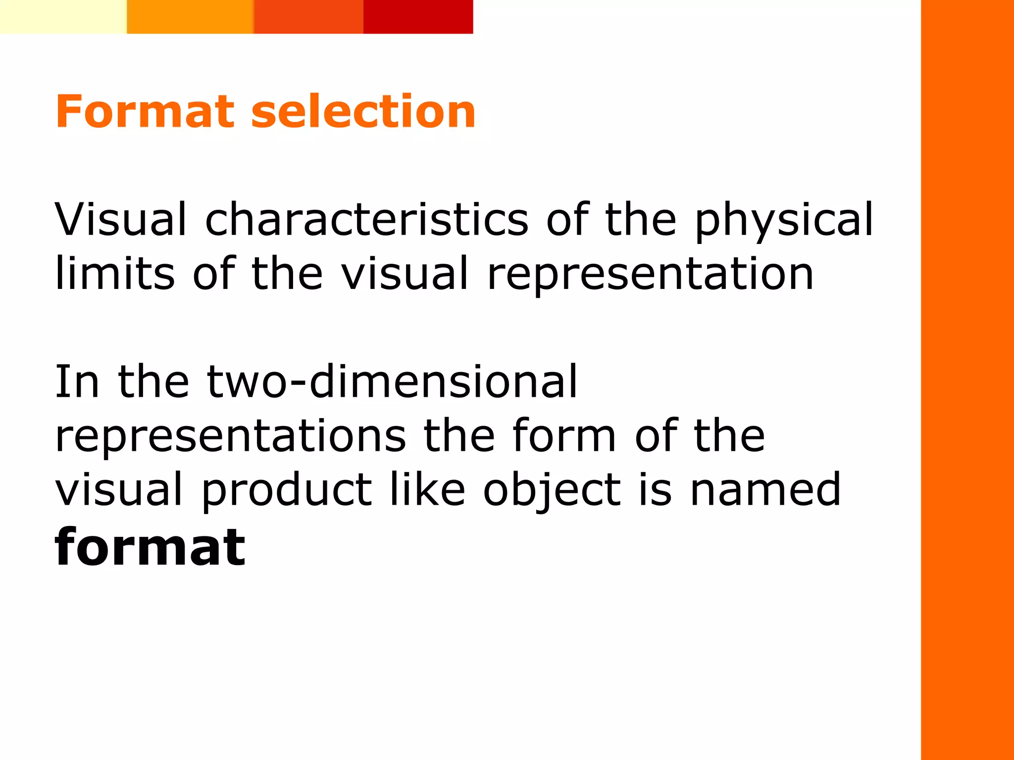 Format selection
Visual&nbsp;characteristics&nbsp;of&nbsp;the&nbsp;physical&nbsp;
limits&nbsp;of&nbsp;the&nbsp;visual&nbsp;representation
In&nbsp;the&nbsp;two-dimensional&nbsp;
representations&nbsp;the&nbsp;form&nbsp;of&nbsp;the&nbsp;
visual&nbsp;product&nbsp;like&nbsp;object&nbsp;is&nbsp;named&nbsp;
format
 