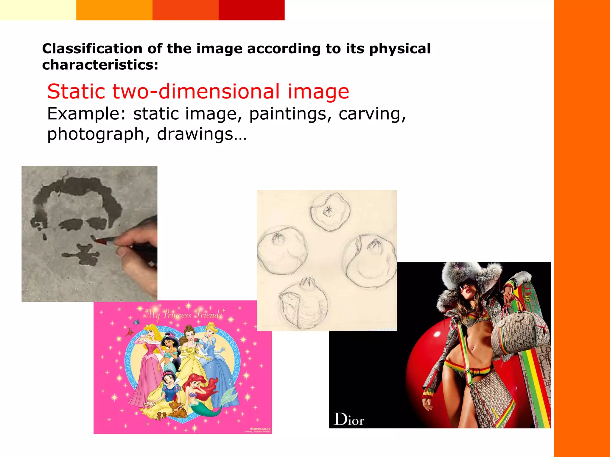 Classification of the image according to its physical
characteristics:
&nbsp;Static two-dimensional image
Example: static image, paintings, carving,
photograph, drawings&hellip;
 