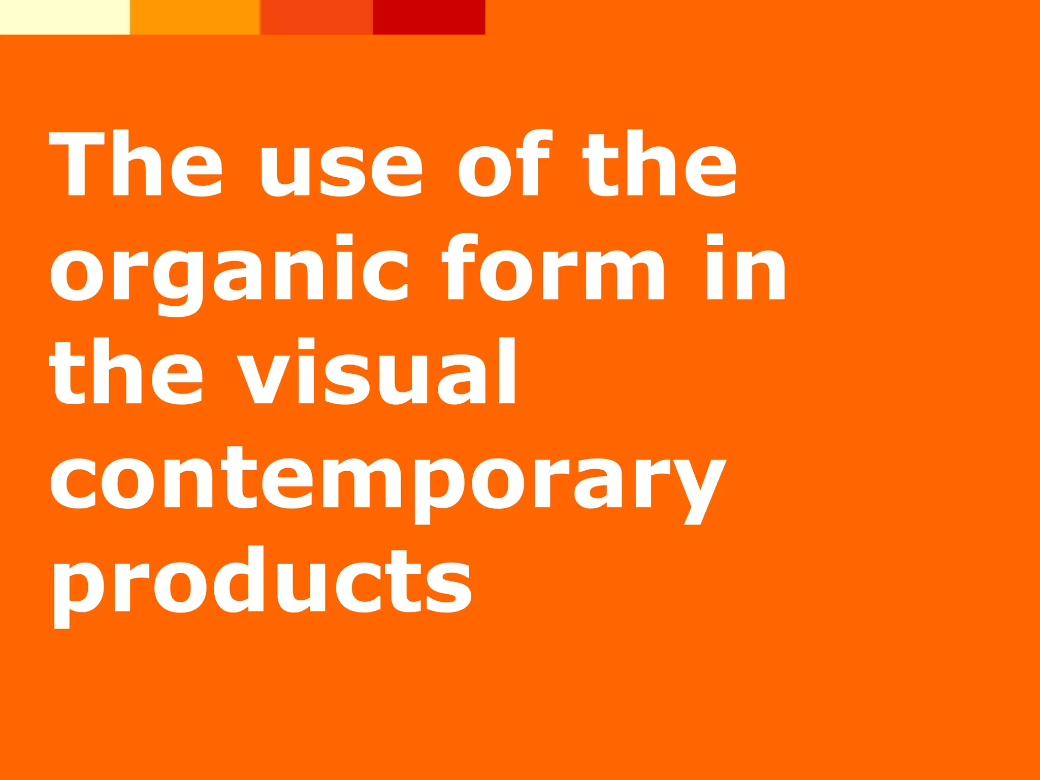 The use of the
organic form in
the visual
contemporary
products
 