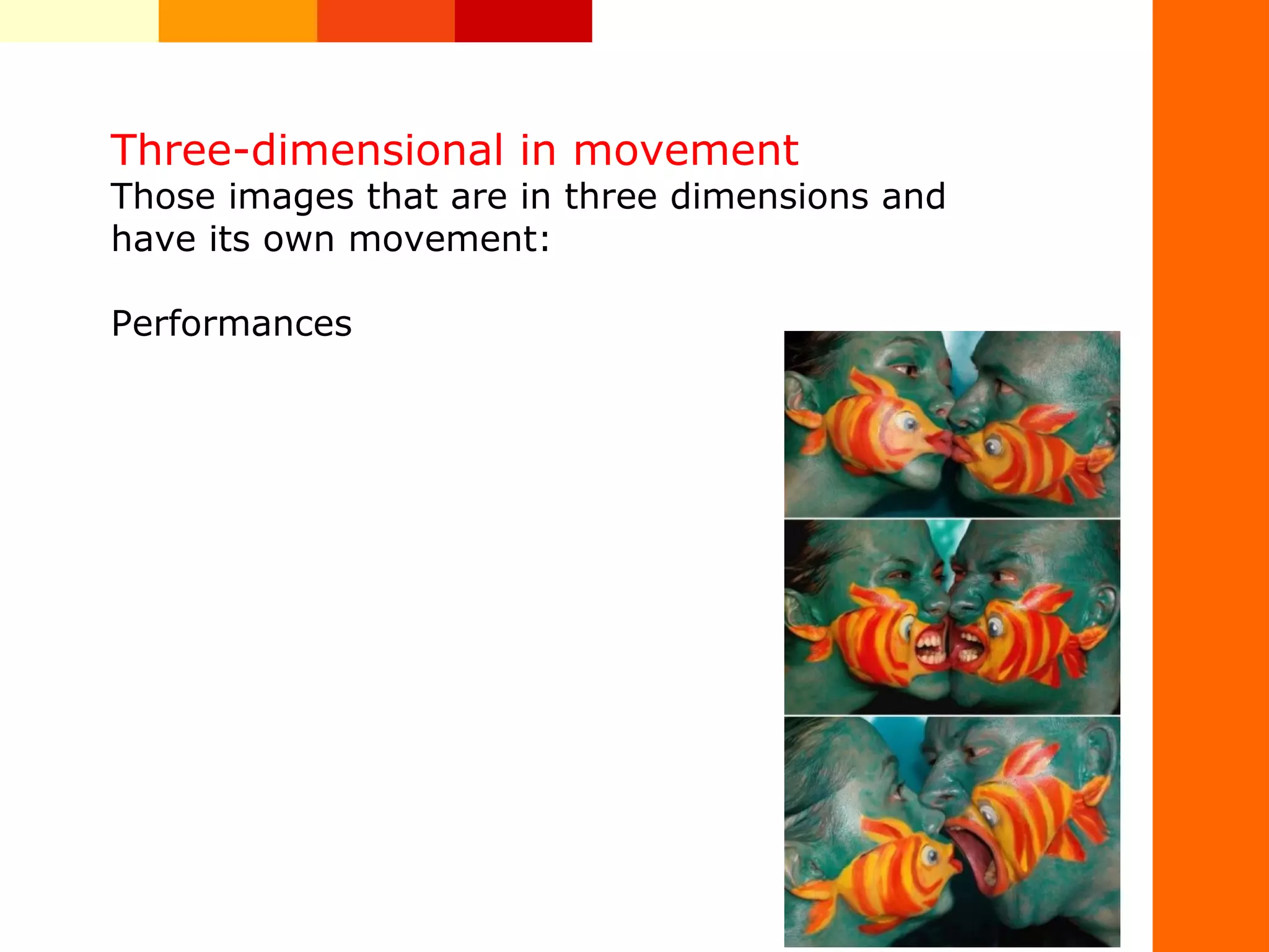 Three-dimensional in movement
Those images that are in three dimensions and
have its own movement:
Performances
 
