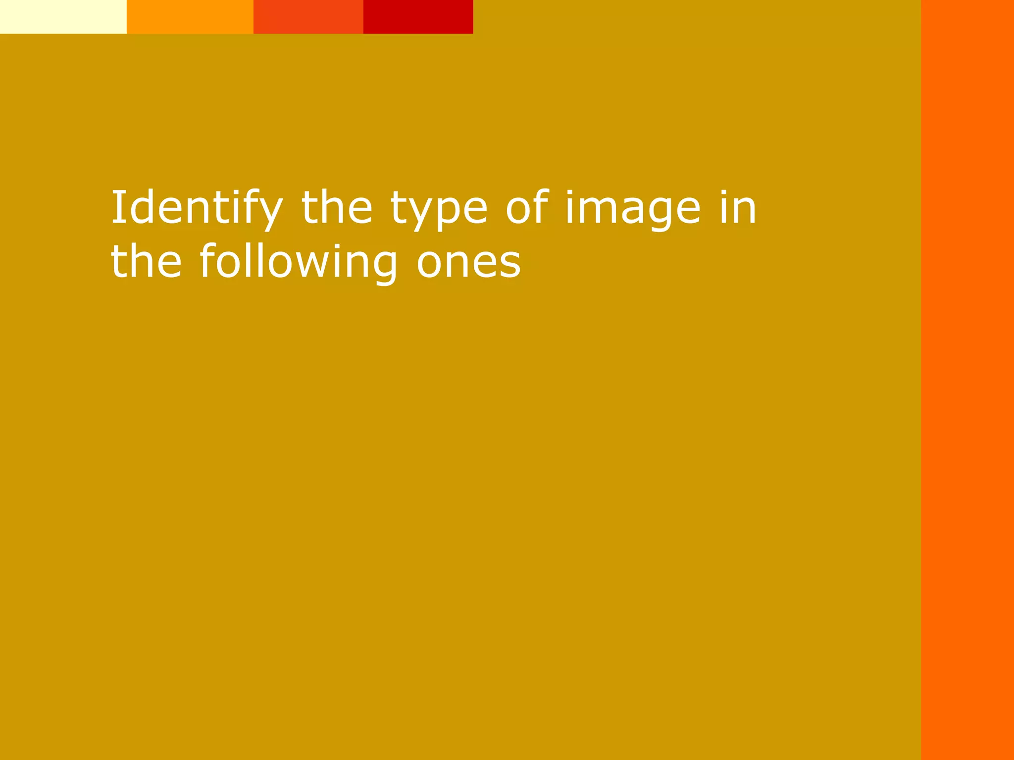 Identify the type of image in
the following ones
 