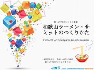 和歌山ラーメン・サ
ミットのつくりかた
Protocol for Wakayama Ramen Summit
一般社団法人 和歌山青年会議所
2016年度まちづくり委員会
2016年度まちづくり事業
 