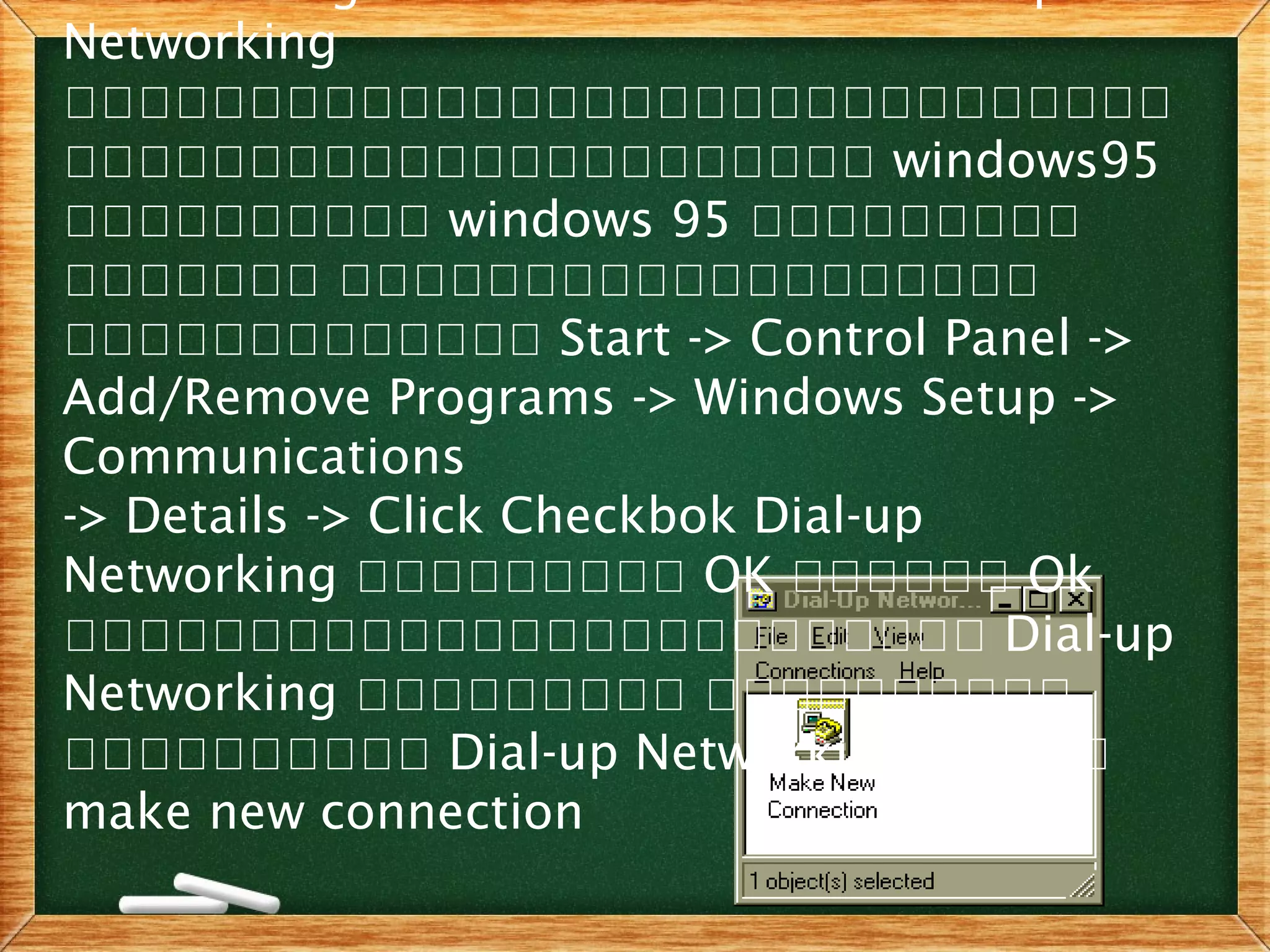 Networking
เเเเเเเเเเเเเเเเเเเเเเเเเเเเเเ
เเเเเเเเเเเเเเเเเเเเเเ windows95
เเเเเเเเเเ windows 95 เเเเเเเเเ
เเเเเเเ เเเเเเเเเเเเเเเเเเเ
เเเเเเเเเเเเเ Start -> Control Panel ->
Add/Remove Programs -> Windows Setup ->
Communications
-> Details -> Click Checkbok Dial-up
Networking เเเเเเเเเ OK เเเเเเ Ok
เเเเเเเเเเเเเเเเเเเเเเเเเ Dial-up
Networking เเเเเเเเเ เเเเเเเเเเ
เเเเเเเเเเ Dial-up Networking เเเเเ
make new connection
 
