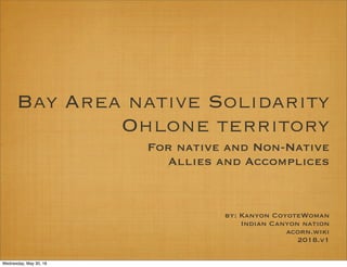 Bay Area native Solidarity
Ohlone territory
For native and Non-Native
Allies and Accomplices
by: Kanyon CoyoteWoman
Indian Canyon nation
acorn.wiki
2018.v1
Wednesday, May 30, 18
 