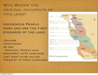 Who Where the
original occupants of
this land?
Indigenous People
were and are the first
stewards of the land
-Ohlone
-Cost...