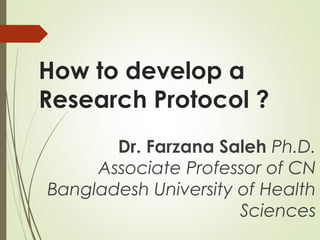 How to develop a
Research Protocol ?
Dr. Farzana Saleh Ph.D.
Associate Professor of CN
Bangladesh University of Health
Sciences
 