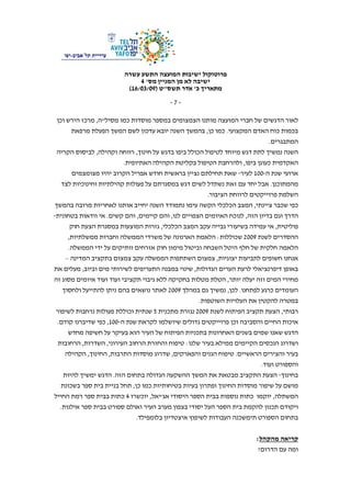 ‫פרוטוקול‬‫עשרה‬ ‫התשע‬ ‫המועצה‬ ‫ישיבות‬
‫ישיבה‬‫לא‬‫מס‬ ‫המניין‬ ‫מן‬'4
‫כ‬ ‫מתאריך‬'‫תשס‬ ‫אדר‬"‫ט‬)16/03/09(
-7-
‫תלֿאביב‬ ‫עיריית‬-‫יפו‬
‫מסיל‬ ‫כמו‬ ‫מוסדות‬ ‫במספר‬ ‫הצמצומים‬ ‫מותנו‬ ‫המועצה‬ ‫חברי‬ ‫של‬ ‫הדגשים‬ ‫לאור‬"‫ה‬,‫וכן‬ ‫הירש‬ ‫מרכז‬
‫ה‬ ‫כוח‬ ‫בכמות‬‫המקצועי‬ ‫אדם‬.‫כן‬ ‫כמו‬,‫מרפאת‬ ‫הפעלת‬ ‫המשך‬ ‫לשם‬ ‫עדכון‬ ‫יובא‬ ‫השנה‬ ‫בהמשך‬
‫המתבגרים‬.
‫חינוך‬ ‫על‬ ‫בדגש‬ ‫ביפו‬ ‫הכולל‬ ‫לטיפול‬ ‫מיוחד‬ ‫דגש‬ ‫לתת‬ ‫נמשיך‬ ‫השנה‬,‫וקהילה‬ ‫רווחה‬,‫הקריה‬ ‫לביסוס‬
‫ביפו‬ ‫כעוגן‬ ‫האקדמית‬,‫האתיופית‬ ‫הקהילה‬ ‫בקליטת‬ ‫הטיפול‬ ‫ולהרחבת‬.
‫ה‬ ‫שנת‬ ‫ארועי‬-100‫לעיר‬-‫נציין‬ ‫תחילתם‬ ‫שאת‬‫מצומצמים‬ ‫יהיו‬ ‫הקרוב‬ ‫אפריל‬ ‫חודש‬ ‫בראשית‬
‫מהמתוכנן‬.‫לצד‬ ‫וחינוכיות‬ ‫קהילתיות‬ ‫פעולות‬ ‫על‬ ‫במסגרתם‬ ‫דגש‬ ‫לשים‬ ‫נשתדל‬ ‫זאת‬ ‫עם‬ ‫יחד‬ ‫אבל‬
‫הציבור‬ ‫לרווחת‬ ‫פרוייקטים‬ ‫השלמת‬.
‫ציינתי‬ ‫שכבר‬ ‫כפי‬,‫בהמשך‬ ‫מרובה‬ ‫לאחריות‬ ‫אותנו‬ ‫יחייב‬ ‫השנה‬ ‫נתמודד‬ ‫עימו‬ ‫הקשה‬ ‫הכלכלי‬ ‫המצב‬
‫הזה‬ ‫בדיון‬ ‫וגם‬ ‫הדרך‬,‫לנ‬‫לנו‬ ‫הצפויים‬ ‫האיומים‬ ‫וכח‬,‫קיימים‬ ‫והם‬,‫קשים‬ ‫והם‬.‫בטחונית‬ ‫וודאות‬ ‫אי‬-
‫פוליטית‬,‫הכלכלי‬ ‫המצב‬ ‫עקב‬ ‫גבייה‬ ‫בשיעורי‬ ‫עמידה‬ ‫אי‬,‫חוק‬ ‫הצעת‬ ‫במסגרת‬ ‫המוצעות‬ ‫גזרות‬
‫לשנת‬ ‫ההסדרים‬2009‫שכוללות‬:‫ממשלתיות‬ ‫וחברות‬ ‫הממשלה‬ ‫משרדי‬ ‫של‬ ‫הארנונה‬ ‫הלאמת‬,
‫הלא‬‫מ‬‫וביטול‬ ‫השבחה‬ ‫היטל‬ ‫חלף‬ ‫של‬ ‫חלקית‬ ‫ה‬‫הממשלה‬ ‫ידי‬ ‫על‬ ‫וותיקים‬ ‫אזרחים‬ ‫חוק‬ ‫מימון‬.
‫יצוגיות‬ ‫לתביעות‬ ‫חשופים‬ ‫אנחנו‬,‫המדינה‬ ‫בתקציב‬ ‫צמצום‬ ‫עקב‬ ‫הממשלה‬ ‫השתתפות‬ ‫צמצום‬–
‫הגדולות‬ ‫הערים‬ ‫לרעת‬ ‫דיפרנציאלי‬ ‫באופן‬,‫וביוב‬ ‫מים‬ ‫לשירותי‬ ‫התעריפים‬ ‫במבנה‬ ‫שינוי‬,‫את‬ ‫מעלים‬
‫יותר‬ ‫יעלה‬ ‫וזה‬ ‫המים‬ ‫מחירי‬,‫גיבוי‬ ‫ללא‬ ‫בחקיקה‬ ‫מטלות‬ ‫הטלת‬‫זה‬ ‫מסוג‬ ‫איומים‬ ‫ועוד‬ ‫ועוד‬ ‫תקציבי‬
‫לפתחנו‬ ‫כרגע‬ ‫העומדים‬.‫לכן‬,‫במהלך‬ ‫גם‬ ‫נמשיך‬2009‫ולחסוך‬ ‫להתייעל‬ ‫ניתן‬ ‫בהם‬ ‫נושאים‬ ‫לאתר‬
‫השוטפות‬ ‫העלויות‬ ‫את‬ ‫להקטין‬ ‫במטרה‬.
‫רבותי‬,‫לשנת‬ ‫הפיתוח‬ ‫תקציב‬ ‫הצעת‬2009‫מתכנית‬ ‫נגזרת‬5‫לשיפור‬ ‫נרחבות‬ ‫פעולות‬ ‫וכוללת‬ ‫שנתית‬
‫וכן‬ ‫והסביבה‬ ‫החיים‬ ‫איכות‬‫ה‬ ‫שנת‬ ‫לקראת‬ ‫שיושלמו‬ ‫גדולים‬ ‫פרוייקטים‬-100,‫קודם‬ ‫שדיברנו‬ ‫כפי‬.
‫מחדש‬ ‫חשיפה‬ ‫על‬ ‫בעיקר‬ ‫הוא‬ ‫העיר‬ ‫של‬ ‫הפיתוח‬ ‫בתכניות‬ ‫האחרונות‬ ‫בשנים‬ ‫שמים‬ ‫שאנו‬ ‫הדגש‬
‫שלנו‬ ‫בעיר‬ ‫ממילא‬ ‫הקיימים‬ ‫הנכסים‬ ‫ושדרוג‬:‫העירוני‬ ‫הרחוב‬ ‫והחזרת‬ ‫טיפוח‬,‫השדרות‬,‫הרחובות‬
‫הראשיים‬ ‫והצירים‬ ‫בעיר‬.‫וה‬ ‫הגנים‬ ‫טיפוח‬‫פארקים‬,‫התרבות‬ ‫מוסדות‬ ‫שדרוג‬,‫החינוך‬,‫הקהילה‬
‫ועוד‬ ‫והספורט‬.
‫בחינוך‬-‫הזה‬ ‫בתחום‬ ‫הגדולה‬ ‫ההשקעה‬ ‫המשך‬ ‫את‬ ‫מבטאת‬ ‫התקציב‬ ‫הצעת‬.‫להיות‬ ‫ימשיך‬ ‫הדגש‬
‫בטיחותיות‬ ‫בעיות‬ ‫ופתרון‬ ‫החינוך‬ ‫מוסדות‬ ‫שיפור‬ ‫על‬ ‫מושם‬.‫כן‬ ‫כמו‬,‫בשכונת‬ ‫ספר‬ ‫בית‬ ‫בניית‬ ‫תחל‬
‫המשתלה‬,‫ה‬ ‫הספר‬ ‫בבית‬ ‫נוספות‬ ‫כתות‬ ‫יוקמו‬‫אג‬ ‫יסודי‬'‫יאל‬,‫יוכשרו‬4‫החייל‬ ‫רמת‬ ‫ספר‬ ‫בבית‬ ‫כתות‬
‫אילנות‬ ‫ספר‬ ‫בבית‬ ‫ספורט‬ ‫ואולם‬ ‫העיר‬ ‫מערב‬ ‫בצפון‬ ‫יסודי‬ ‫העל‬ ‫הספר‬ ‫בית‬ ‫להקמת‬ ‫תכנון‬ ‫ויקודם‬.
‫בלומפילד‬ ‫איצטדיון‬ ‫לשיפוץ‬ ‫העבודות‬ ‫תימשכנה‬ ‫הספורט‬ ‫בתחום‬.
‫מהקהל‬ ‫קריאה‬:
‫הדרום‬ ‫עם‬ ‫ומה‬?
 