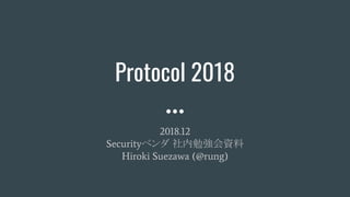 Protocol 2018
2018.12
Securityベンダ 社内勉強会資料
Hiroki Suezawa (@rung)
 