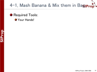 ©SIProp Project, 2006-2008 14
4-1, Mash Banana & Mix them in Bag.
Required Tools:
Your Hands!
 