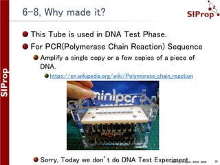 ©SIProp Project, 2006-2008 30
6-8, Why made it?
This Tube is used in DNA Test Phase.
For PCR(Polymerase Chain Reaction) Se...