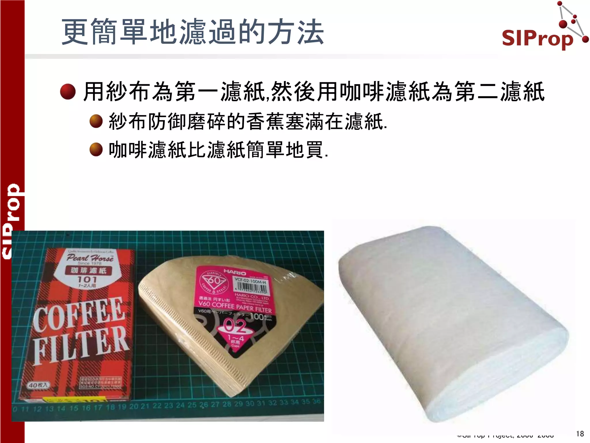 ©SIProp Project, 2006-2008 18
更簡單地濾過的方法
用紗布為第一濾紙,然後用咖啡濾紙為第二濾紙
紗布防御磨碎的香蕉塞滿在濾紙.
咖啡濾紙比濾紙簡單地買.
 