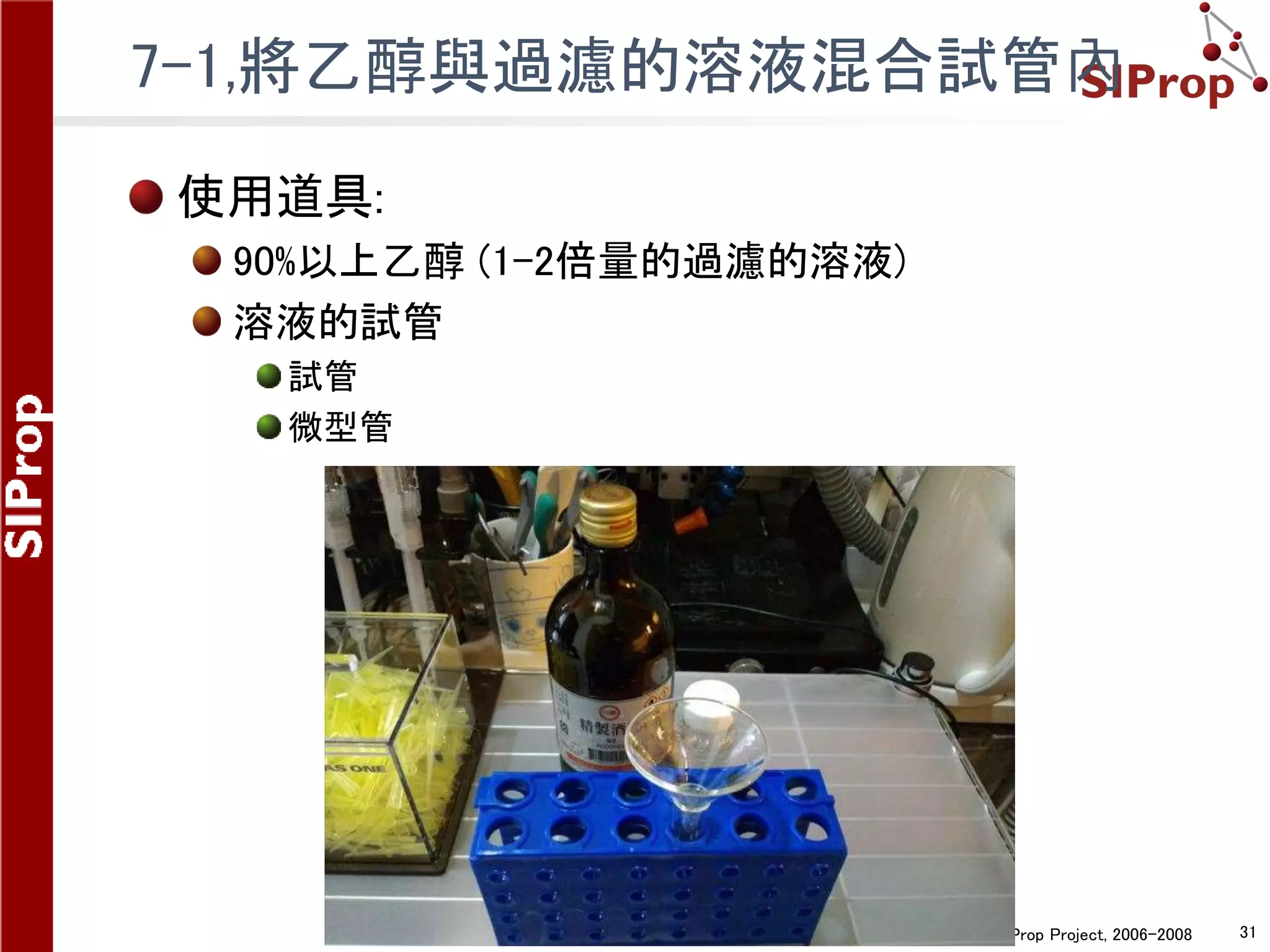 ©SIProp Project, 2006-2008 31
7-1,將乙醇與過濾的溶液混合試管內
使用道具:
90%以上乙醇 (1-2倍量的過濾的溶液)
溶液的試管
試管
微型管
 