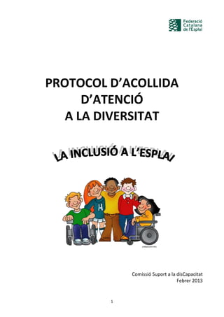 1
PROTOCOL D’ACOLLIDA
D’ATENCIÓ
A LA DIVERSITAT
Comissió Suport a la disCapacitat
Febrer 2013
 