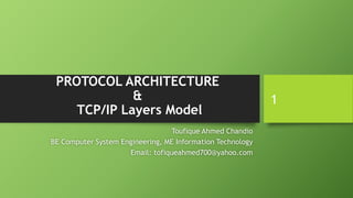 PROTOCOL ARCHITECTURE
&
TCP/IP Layers Model
Toufique Ahmed Chandio
BE Computer System Engineering, ME Information Technology
Email: tofiqueahmed700@yahoo.com
1
 
