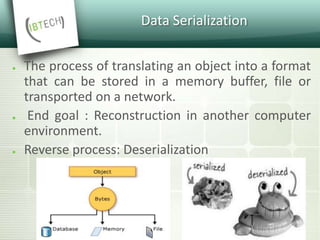 Data Serialization
● The process of translating an object into a format
that can be stored in a memory buffer, file or
transported on a network.
● End goal : Reconstruction in another computer
environment.
● Reverse process: Deserialization
 