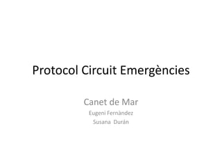 Protocol Circuit Emergències

         Canet de Mar
          Eugeni Fernàndez
           Susana Durán
 