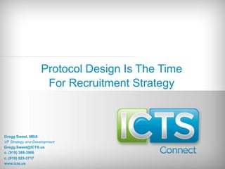 Protocol Design Is The Time
For Recruitment Strategy
Gregg Sweet, MBA
VP Strategy and Development
Gregg.Sweet@ICTS.us
o. (919) 388-3966
c. (919) 523-3717
www.icts.us
 
