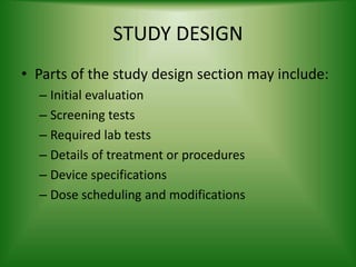STUDY DESIGN
• Parts of the study design section may include:
– Initial evaluation
– Screening tests
– Required lab tests
– Details of treatment or procedures
– Device specifications
– Dose scheduling and modifications
 