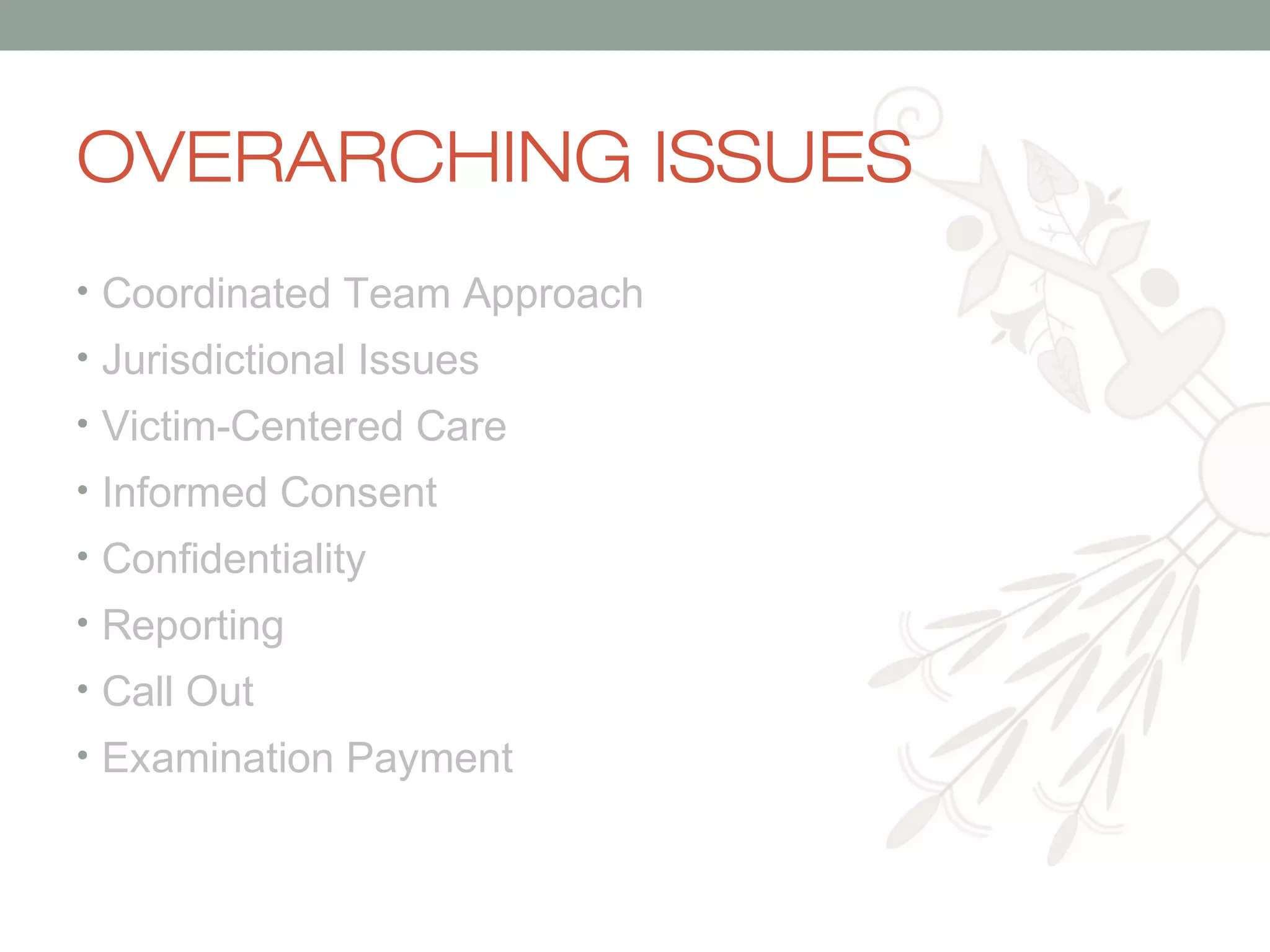 OVERARCHING ISSUES
• Coordinated Team Approach
• Jurisdictional Issues
• Victim-Centered Care
• Informed Consent
• Confidentiality
• Reporting
• Call Out
• Examination Payment

 