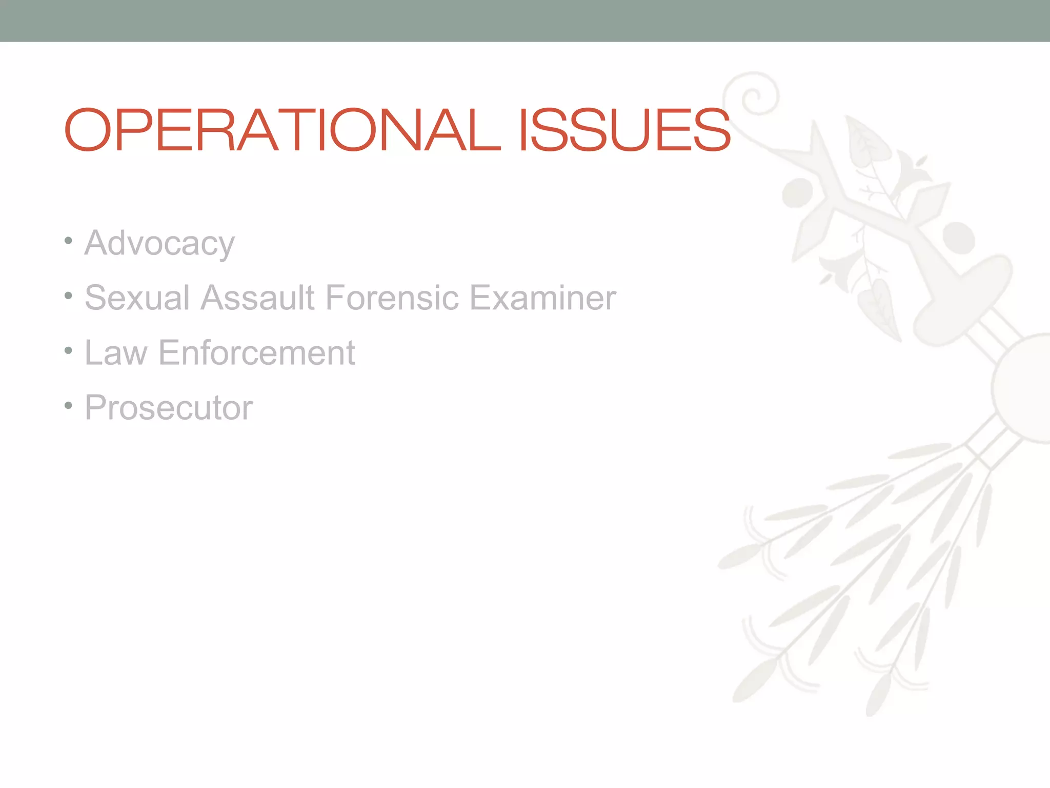 OPERATIONAL ISSUES
• Advocacy
• Sexual Assault Forensic Examiner
• Law Enforcement
• Prosecutor

 
