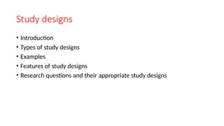 Study designs
• Introduction
• Types of study designs
• Examples
• Features of study designs
• Research questions and their appropriate study designs
 