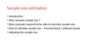 Sample size estimation
• Introduction
• Why calculate sample size ?
• Basic concepts required to be able to calculate sample size
• How to calculate sample size – formula based / software based
• Adjusting the sample size
 