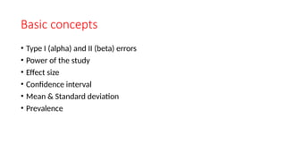 Basic concepts
• Type I (alpha) and II (beta) errors
• Power of the study
• Effect size
• Confidence interval
• Mean & Standard deviation
• Prevalence
 