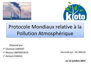 Protocole Mondiaux relative à la
Pollution Atmosphérique
Présenté par:
 Chaimae LAMASIT
 Mouna LAMTAOUECH
 Hicham CHAOUI
Le 12 octobre 2015
Demandé par : Mr. BROUZI
 