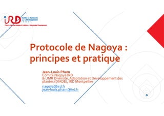 Protocole de Nagoya : 
principes et pratique
Jean‐Louis Pham
Comité Nagoya IRD
& UMR Diversité, Adaptation et Développement des 
plantes (DIADE), IRD Montpellier
nagoya@ird.fr
jean‐louis.pham@ird.fr
 