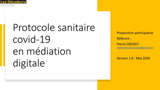 Protocole sanitaire
covid-19
en médiation
digitale
Proposition participative
Référent :
Pierre CROIZET
lesdecodeursassocies@gmail.com
Version 1.0 - Mai 2020
 
