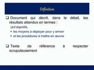 Document qui décrit, dans le détail, les
résultats attendus en termes :
 d’objectifs,
 les moyens à déployer pour y arriver
 et les procédures à mettre en œuvre
 Texte de référence à respecter
scrupuleusement
 