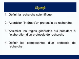1. Définir la recherche scientifique
2. Apprécier l’intérêt d’un protocole de recherche
3. Assimiler les règles générales qui président à
l’élaboration d’un protocole de recherche
4. Définir les composantes d’un protocole de
recherche
 