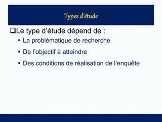 Le type d’étude dépend de :
 La problématique de recherche
 De l’objectif à atteindre
 Des conditions de réalisation de l’enquête
 