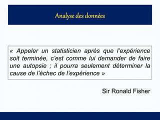 « Appeler un statisticien après que l’expérience
soit terminée, c’est comme lui demander de faire
une autopsie ; il pourra seulement déterminer la
cause de l’échec de l’expérience »
Sir Ronald Fisher
 
