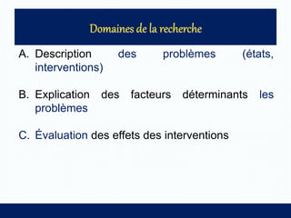 A. Description des problèmes (états,
interventions)
B. Explication des facteurs déterminants les
problèmes
C. Évaluation des effets des interventions
 