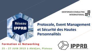 IPPRB
Réseau
Formation et Networking
25 - 27 JUIN 2019 à Abidjan, Plateau
Protocole, Event Management
et Sécurité des Hautes
Personnalités
 