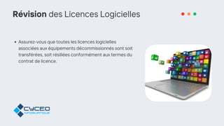 Révision des Licences Logicielles
Assurez-vous que toutes les licences logicielles
associées aux équipements décommissionnés sont soit
transférées, soit résiliées conformément aux termes du
contrat de licence.
 