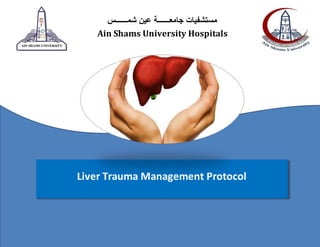 Liver Trauma Management Protocol
‫شمــــــس‬ ‫عين‬ ‫جامعــــــة‬ ‫مستشفيات‬
Ain Shams University Hospitals
 