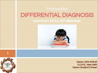 Optom. SIMI AFROZ
A.I.I.M.S, New Delhi
Optom Student’s Power
Protocol for
DIFFERENTIAL DIAGNOSIS
common OCULAR diseases
1
 