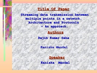 Title Of Paper   Streaming data transmission between multiple points in a network.  Architecture and Protocols  – An approach.   Authors Rajib Kumar Saha  Kaniska Mandal   Speaker Kaniska  Mandal   