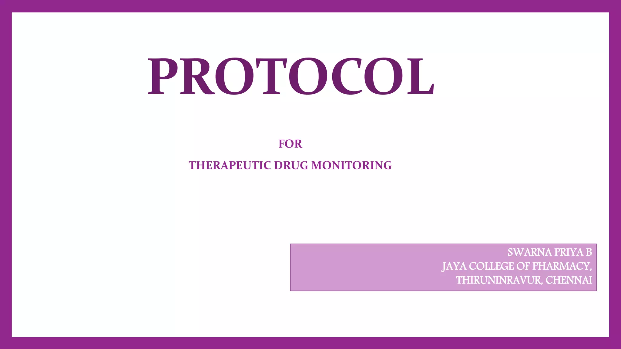 PROTOCOL
FOR
THERAPEUTIC DRUG MONITORING
SWARNA PRIYA B
JAYA COLLEGE OF PHARMACY,
THIRUNINRAVUR, CHENNAI