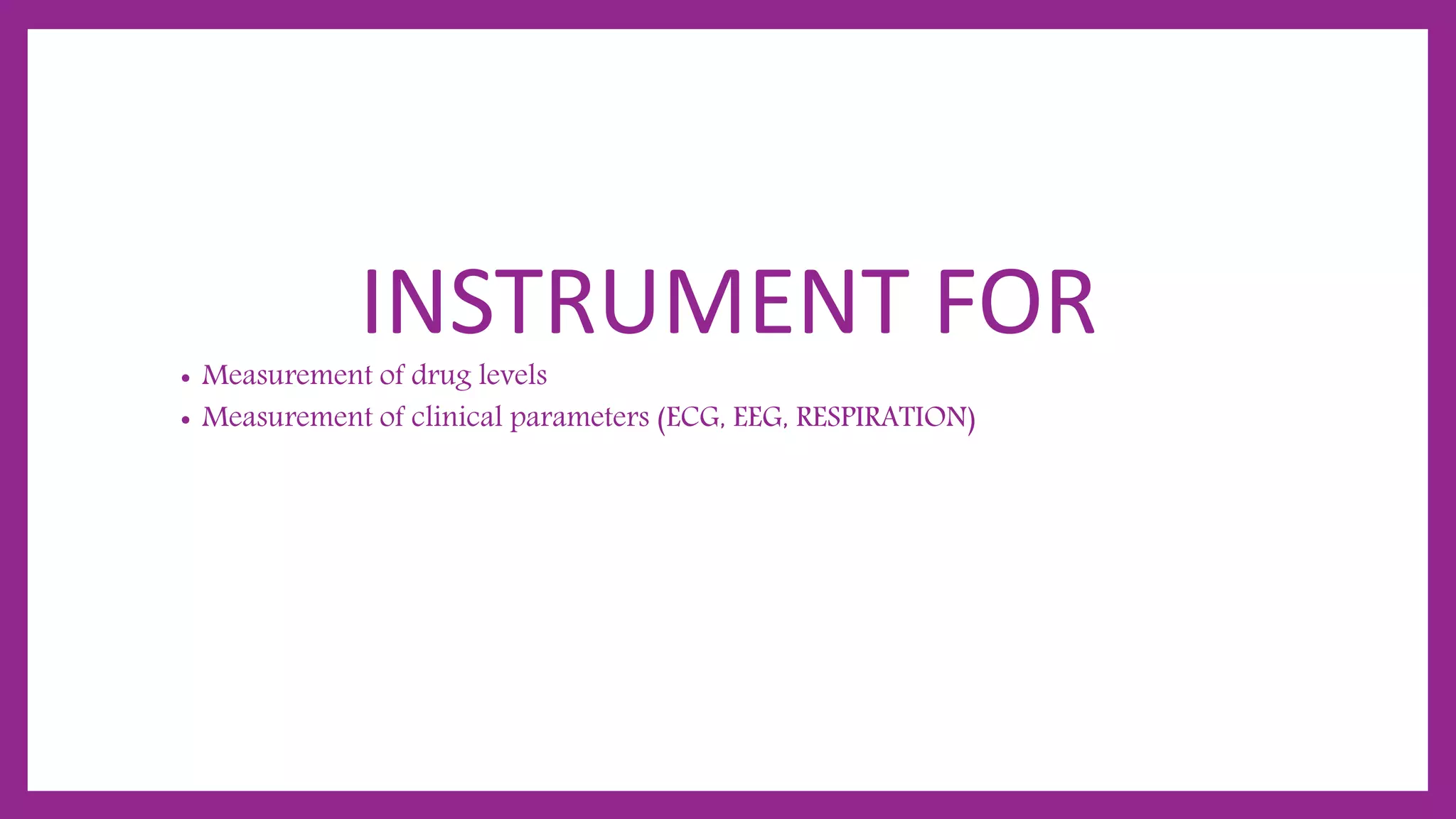INSTRUMENT FOR
• Measurement of drug levels
• Measurement of clinical parameters (ECG, EEG, RESPIRATION)