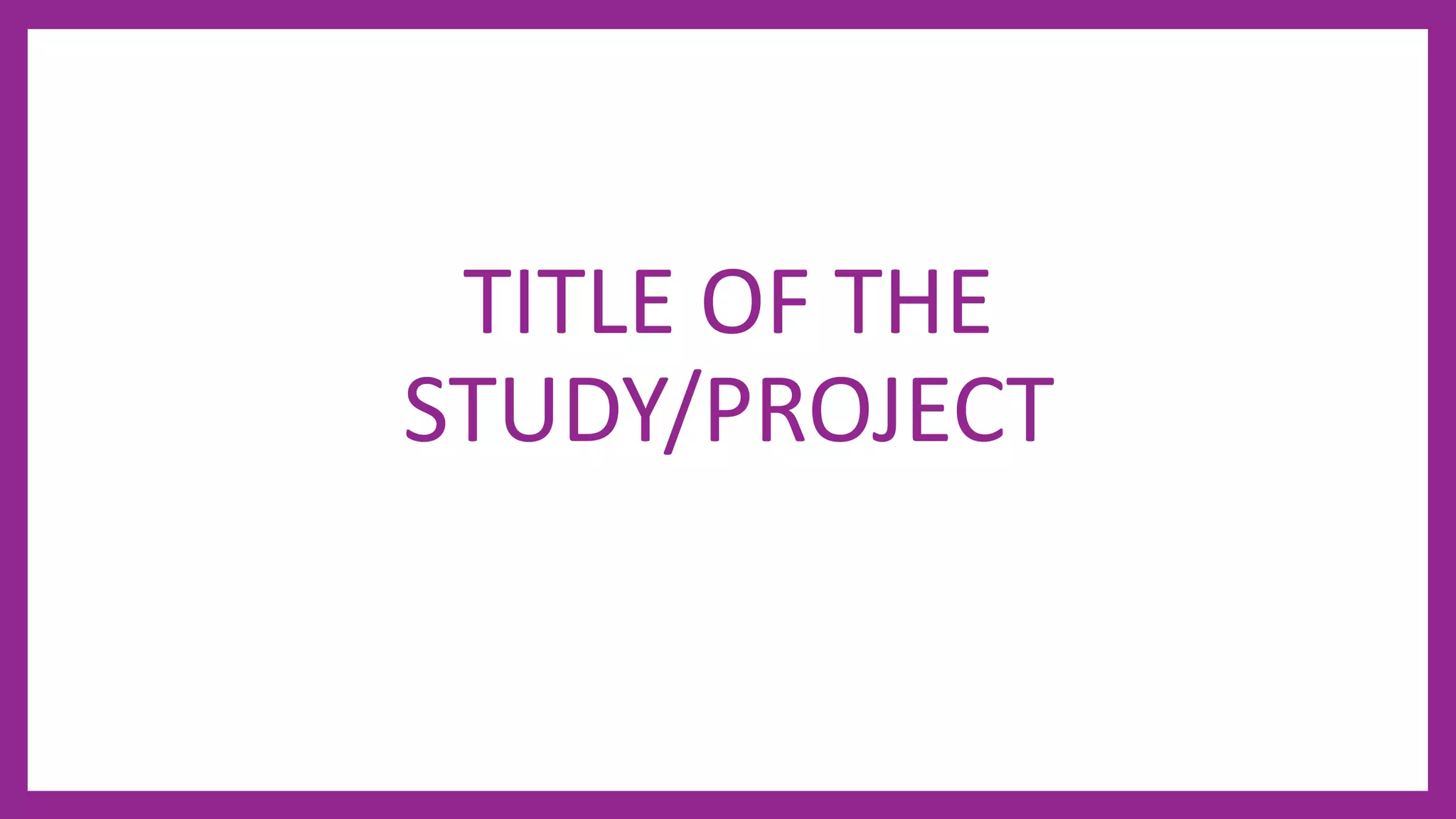 TITLE OF THE
STUDY/PROJECT
