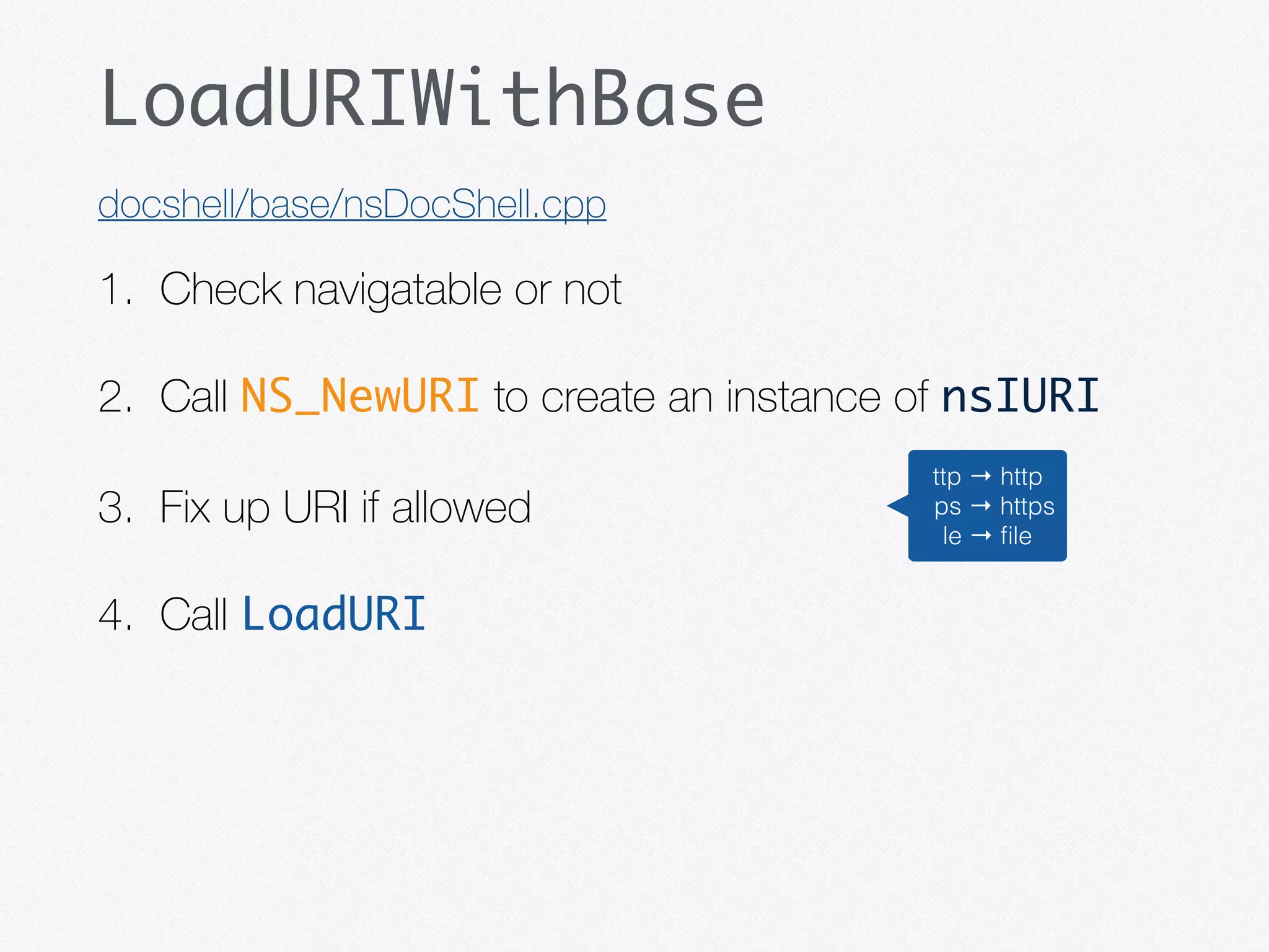 LoadURIWithBase
1. Check navigatable or not
2. Call NS_NewURI to create an instance of nsIURI
3. Fix up URI if allowed
4. Call LoadURI
docshell/base/nsDocShell.cpp
ttp → http
ps → https
le → ﬁle
 