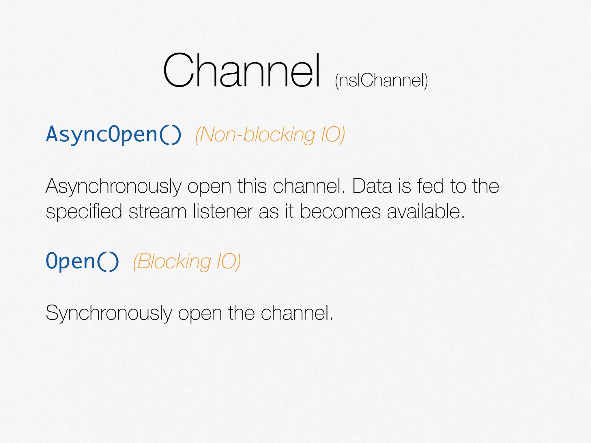 Channel (nsIChannel)
AsyncOpen() (Non-blocking IO)
Asynchronously open this channel. Data is fed to the
speciﬁed stream listener as it becomes available.
Open() (Blocking IO)
Synchronously open the channel.
 