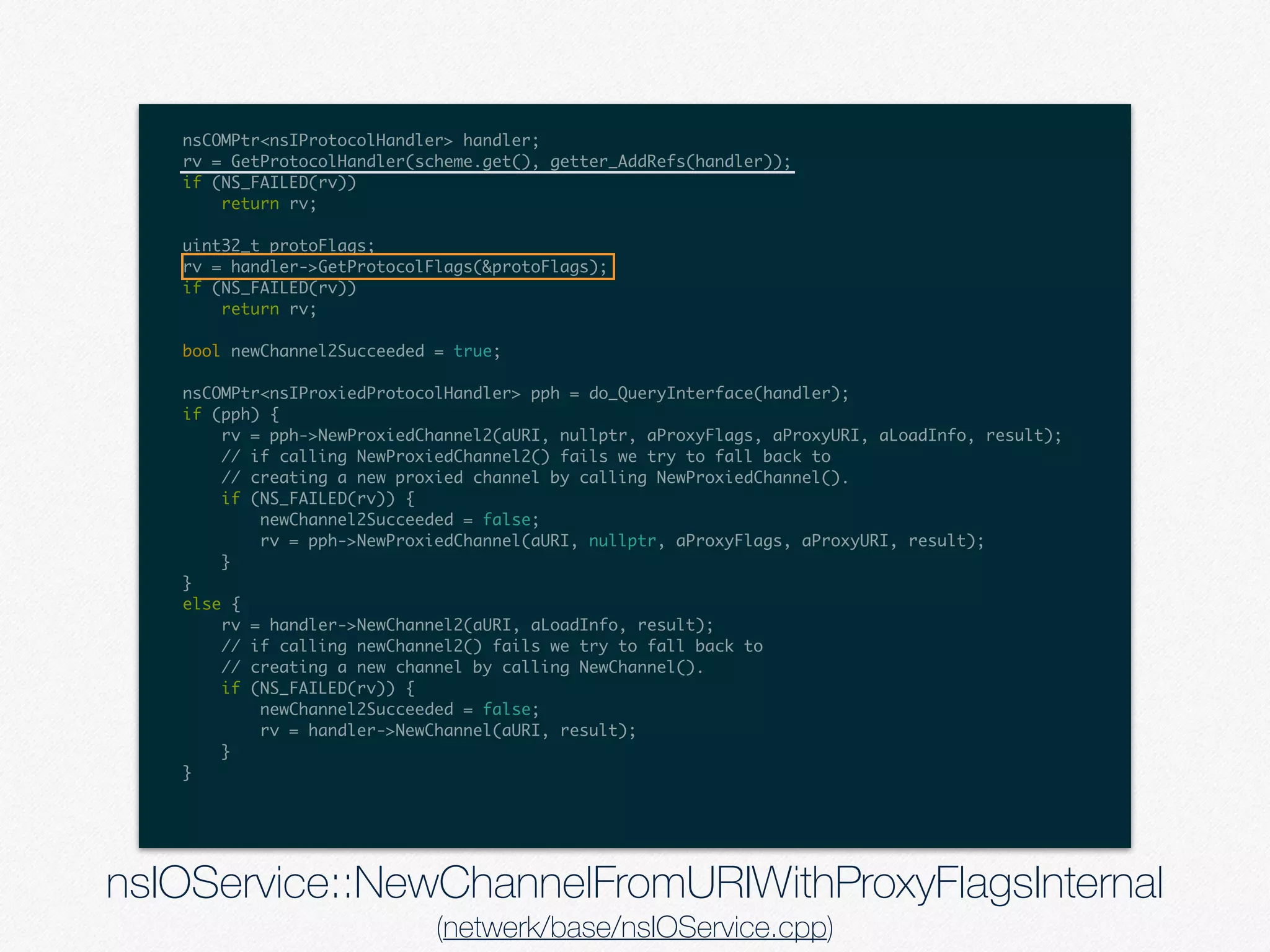 nsCOMPtr<nsIProtocolHandler> handler;
rv = GetProtocolHandler(scheme.get(), getter_AddRefs(handler));
if (NS_FAILED(rv))
return rv;
uint32_t protoFlags;
rv = handler->GetProtocolFlags(&protoFlags);
if (NS_FAILED(rv))
return rv;
bool newChannel2Succeeded = true;
nsCOMPtr<nsIProxiedProtocolHandler> pph = do_QueryInterface(handler);
if (pph) {
rv = pph->NewProxiedChannel2(aURI, nullptr, aProxyFlags, aProxyURI, aLoadInfo, result);
// if calling NewProxiedChannel2() fails we try to fall back to
// creating a new proxied channel by calling NewProxiedChannel().
if (NS_FAILED(rv)) {
newChannel2Succeeded = false;
rv = pph->NewProxiedChannel(aURI, nullptr, aProxyFlags, aProxyURI, result);
}
}
else {
rv = handler->NewChannel2(aURI, aLoadInfo, result);
// if calling newChannel2() fails we try to fall back to
// creating a new channel by calling NewChannel().
if (NS_FAILED(rv)) {
newChannel2Succeeded = false;
rv = handler->NewChannel(aURI, result);
}
}
nsIOService::NewChannelFromURIWithProxyFlagsInternal
(netwerk/base/nsIOService.cpp)
 