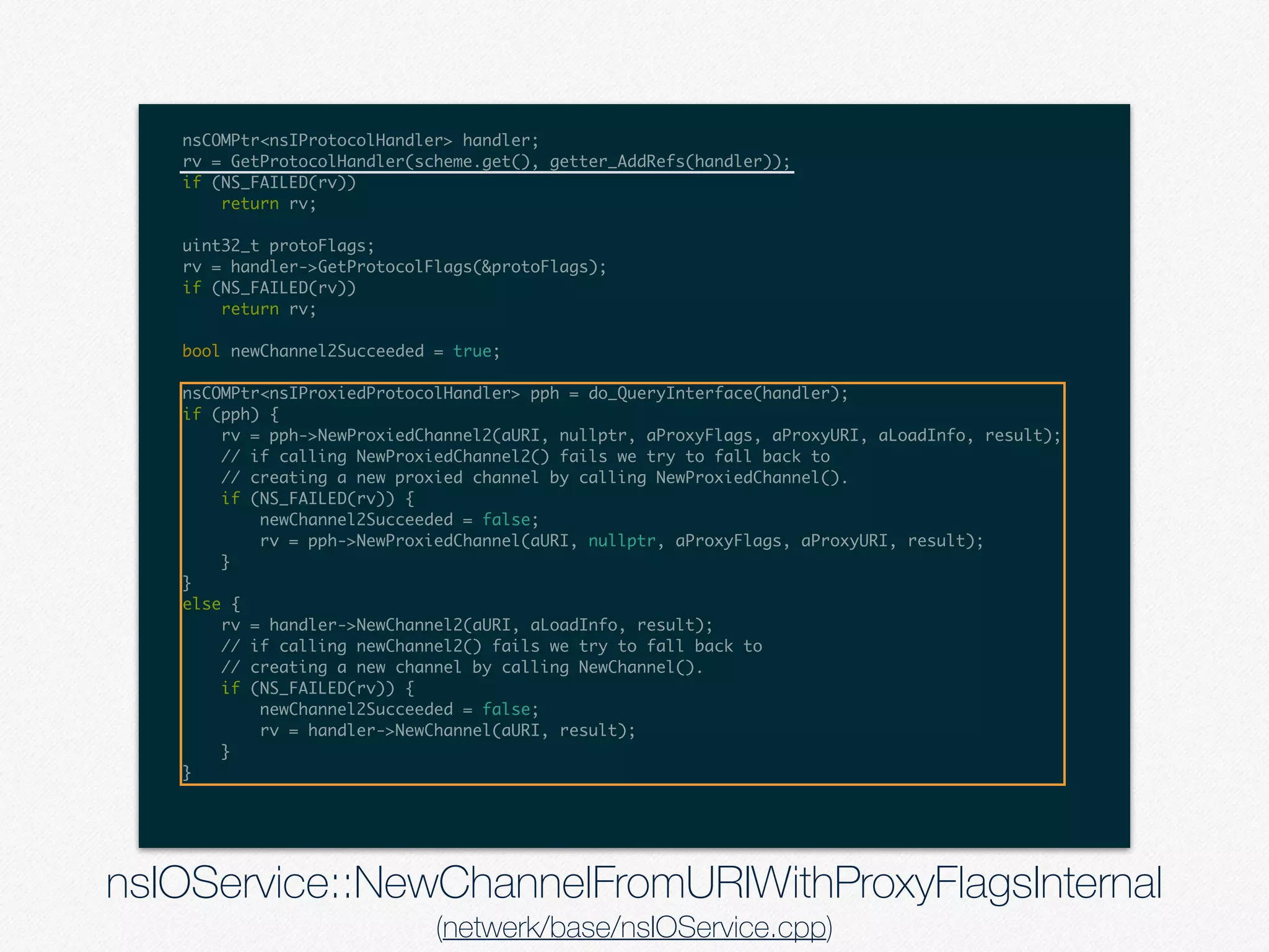 nsCOMPtr<nsIProtocolHandler> handler;
rv = GetProtocolHandler(scheme.get(), getter_AddRefs(handler));
if (NS_FAILED(rv))
return rv;
uint32_t protoFlags;
rv = handler->GetProtocolFlags(&protoFlags);
if (NS_FAILED(rv))
return rv;
bool newChannel2Succeeded = true;
nsCOMPtr<nsIProxiedProtocolHandler> pph = do_QueryInterface(handler);
if (pph) {
rv = pph->NewProxiedChannel2(aURI, nullptr, aProxyFlags, aProxyURI, aLoadInfo, result);
// if calling NewProxiedChannel2() fails we try to fall back to
// creating a new proxied channel by calling NewProxiedChannel().
if (NS_FAILED(rv)) {
newChannel2Succeeded = false;
rv = pph->NewProxiedChannel(aURI, nullptr, aProxyFlags, aProxyURI, result);
}
}
else {
rv = handler->NewChannel2(aURI, aLoadInfo, result);
// if calling newChannel2() fails we try to fall back to
// creating a new channel by calling NewChannel().
if (NS_FAILED(rv)) {
newChannel2Succeeded = false;
rv = handler->NewChannel(aURI, result);
}
}
nsIOService::NewChannelFromURIWithProxyFlagsInternal
(netwerk/base/nsIOService.cpp)
 