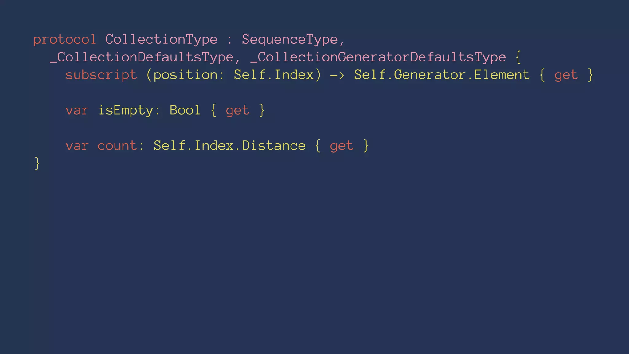 protocol CollectionType : SequenceType,
_CollectionDefaultsType, _CollectionGeneratorDefaultsType {
subscript (position: Self.Index) -> Self.Generator.Element { get }
var isEmpty: Bool { get }
var count: Self.Index.Distance { get }
}
 