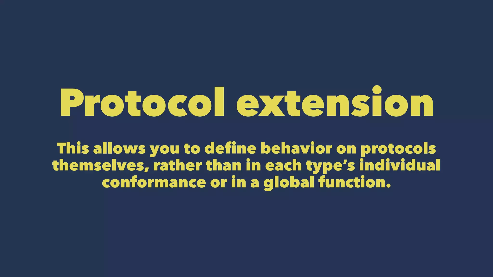 Protocol extension
This allows you to define behavior on protocols
themselves, rather than in each type’s individual
conformance or in a global function.
 